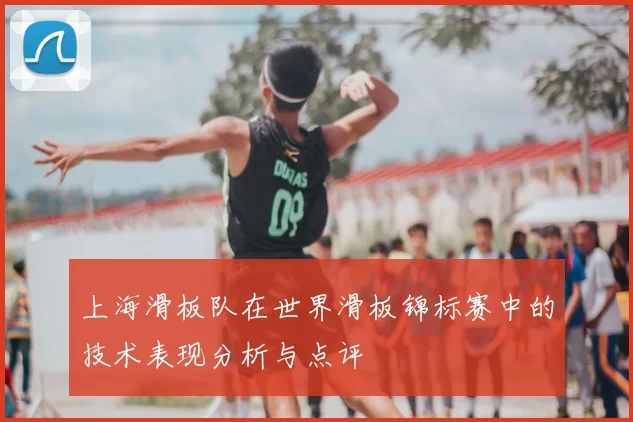 上海滑板队在世界滑板锦标赛中的技术表现分析与点评