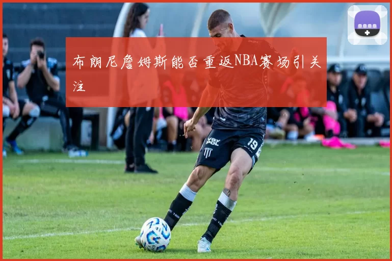 布朗尼詹姆斯能否重返NBA赛场引关注