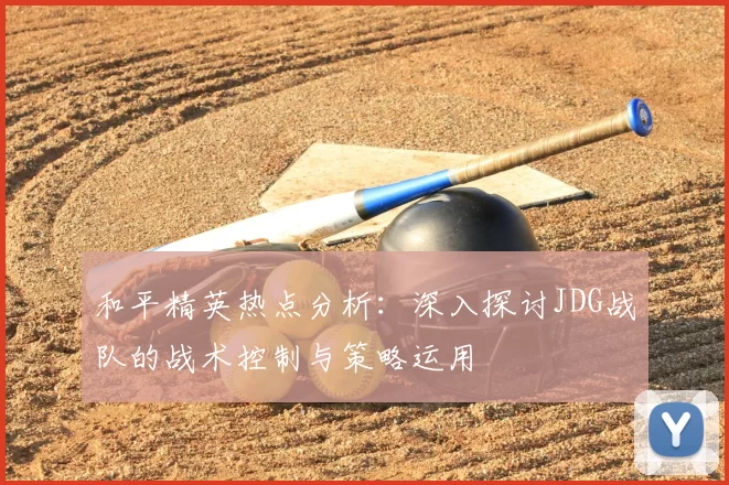 和平精英热点分析:深入探讨JDG战队的战术控制与策略运用