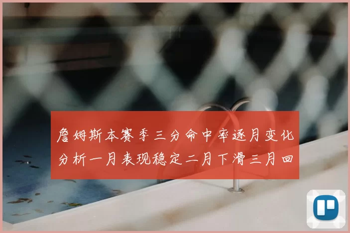 詹姆斯本赛季三分命中率逐月变化分析一月表现稳定二月下滑三月回暖