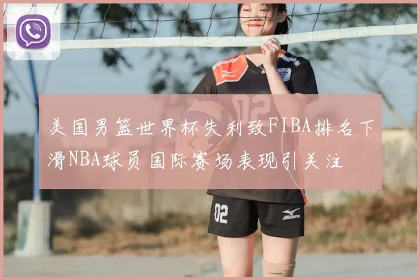 美国男篮世界杯失利致FIBA排名下滑NBA球员国际赛场表现引关注