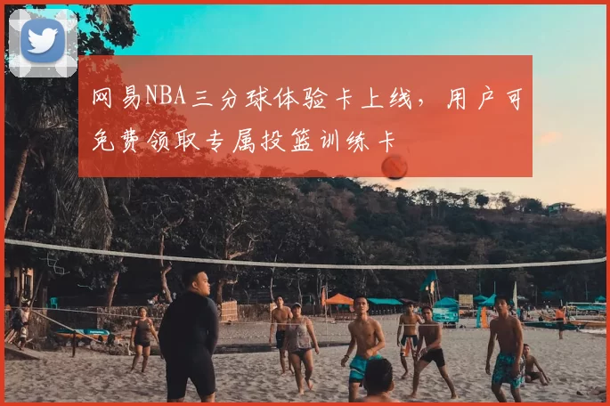 网易NBA三分球体验卡上线,用户可免费领取专属投篮训练卡