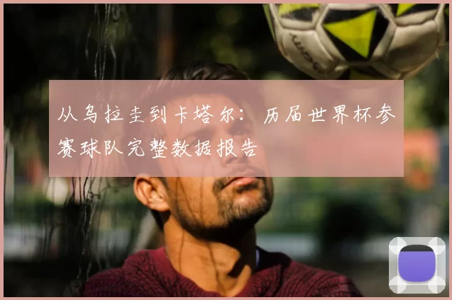 从乌拉圭到卡塔尔:历届世界杯参赛球队完整数据报告