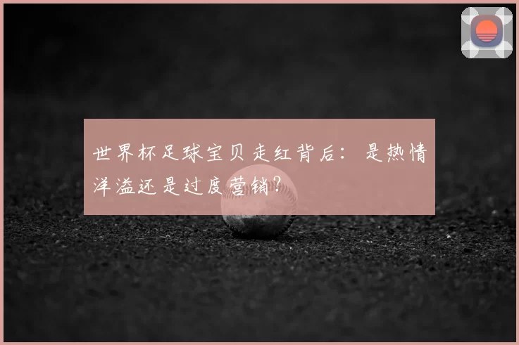 世界杯足球宝贝走红背后:是热情洋溢还是过度营销?