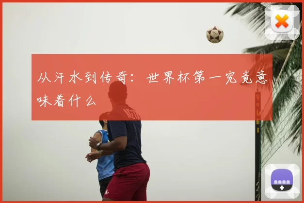从汗水到传奇：世界杯第一究竟意味着什么