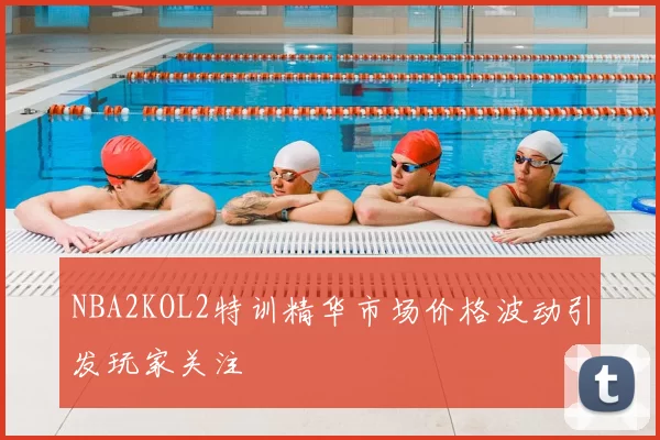NBA2KOL2特训精华市场价格波动引发玩家关注