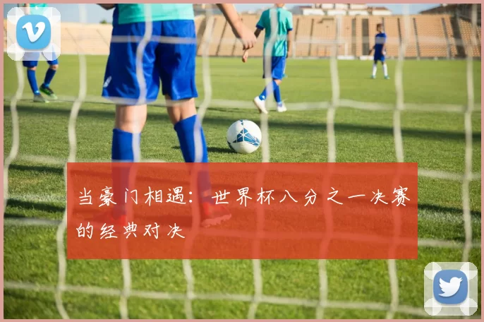当豪门相遇：世界杯八分之一决赛的经典对决