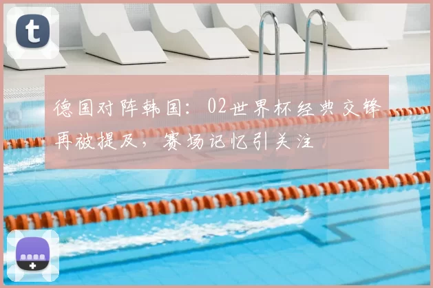 德国对阵韩国:02世界杯经典交锋再被提及,赛场记忆引关注