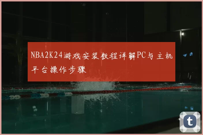 NBA2K24游戏安装教程详解PC与主机平台操作步骤
