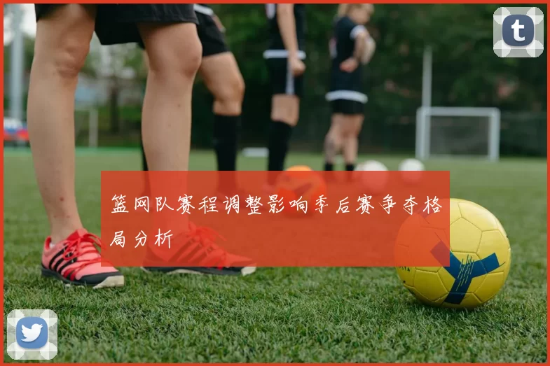篮网队赛程调整影响季后赛争夺格局分析