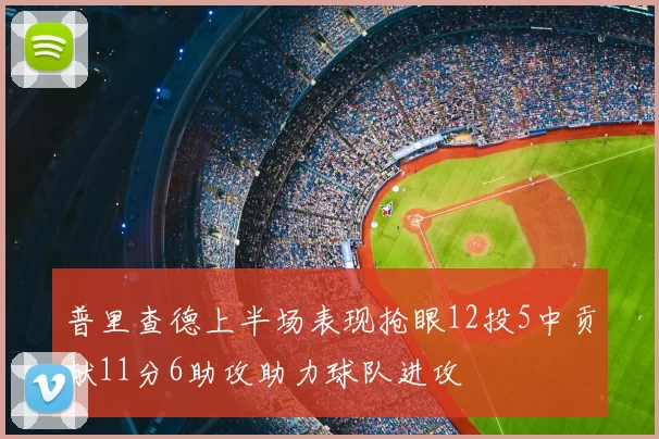 普里查德上半场表现抢眼12投5中贡献11分6助攻助力球队进攻