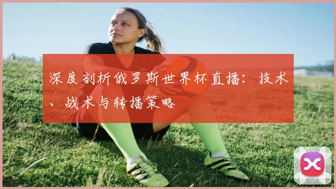 深度剖析俄罗斯世界杯直播:技术、战术与转播策略