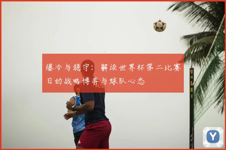 爆冷与稳守:解读世界杯第二比赛日的战略博弈与球队心态
