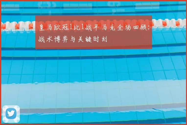 皇马欧冠1比1战平马竞全场回顾:战术博弈与关键时刻