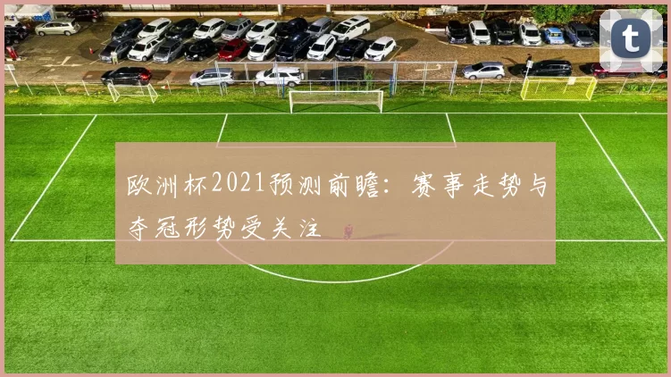 欧洲杯2021预测前瞻:赛事走势与夺冠形势受关注