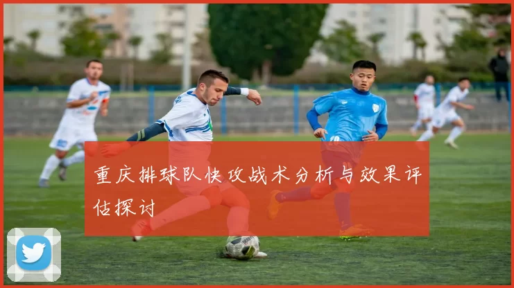 重庆排球队快攻战术分析与效果评估探讨