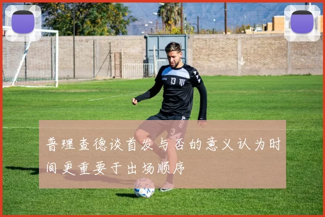 普理查德谈首发与否的意义认为时间更重要于出场顺序