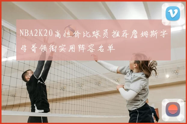 NBA2K20高性价比球员推荐詹姆斯字母哥领衔实用阵容名单