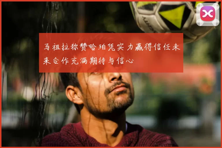 马祖拉称赞哈珀凭实力赢得信任未来合作充满期待与信心