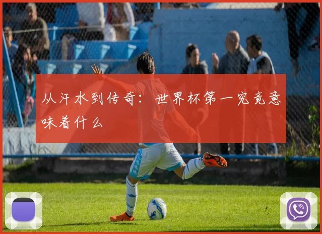 从汗水到传奇:世界杯第一究竟意味着什么