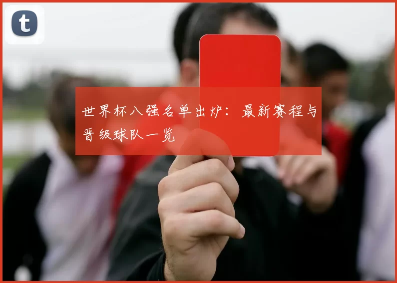 世界杯八强名单出炉:最新赛程与晋级球队一览