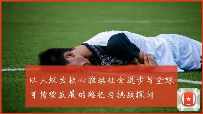 以人权为核心推动社会进步与全球可持续发展的路径与挑战探讨