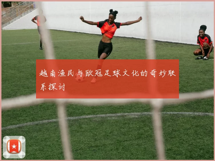 越南渔民与欧冠足球文化的奇妙联系探讨