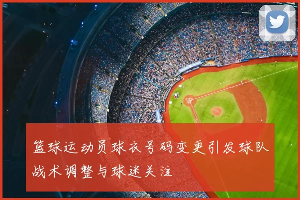 篮球运动员球衣号码变更引发球队战术调整与球迷关注