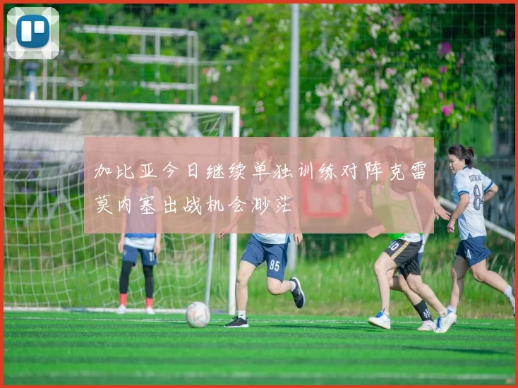 加比亚今日继续单独训练对阵克雷莫内塞出战机会渺茫