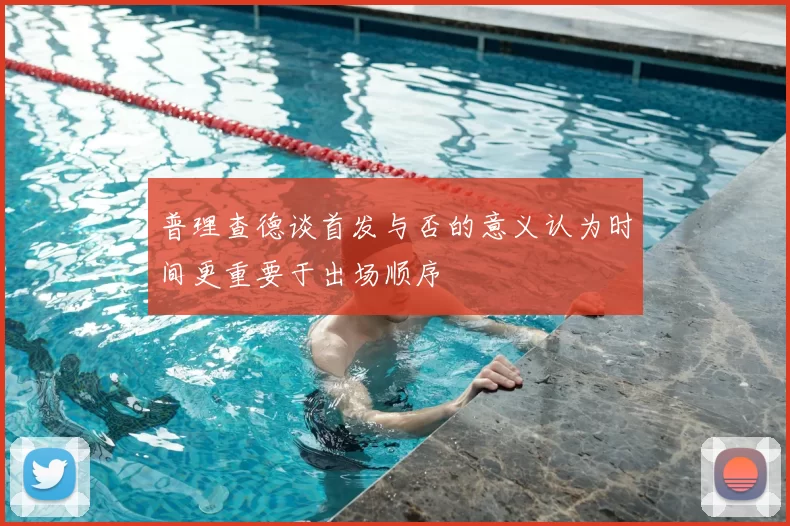 普理查德谈首发与否的意义认为时间更重要于出场顺序