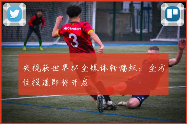 央视获世界杯全媒体转播权，全方位报道即将开启