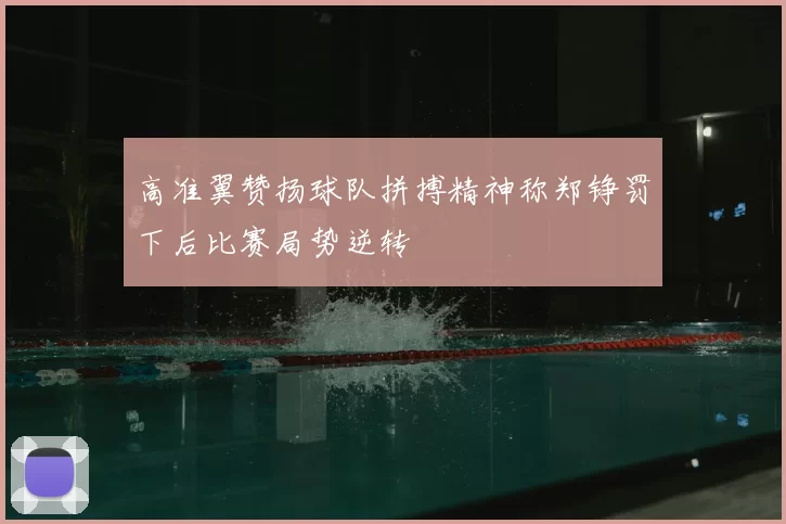 高准翼赞扬球队拼搏精神称郑铮罚下后比赛局势逆转
