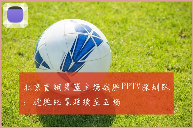 北京首钢男篮主场战胜PPTV深圳队，连胜纪录延续至五场