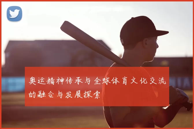奥运精神传承与全球体育文化交流的融合与发展探索