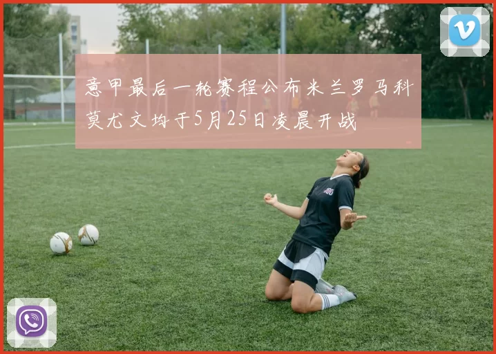 意甲最后一轮赛程公布米兰罗马科莫尤文均于5月25日凌晨开战
