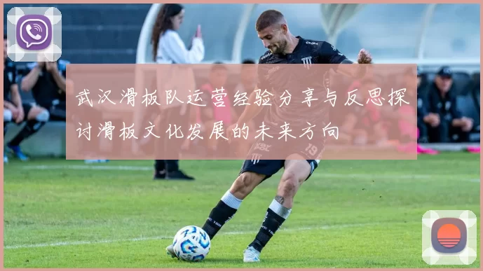 武汉滑板队运营经验分享与反思探讨滑板文化发展的未来方向