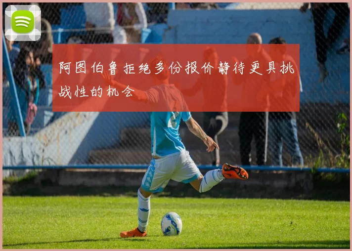阿图伯鲁拒绝多份报价静待更具挑战性的机会