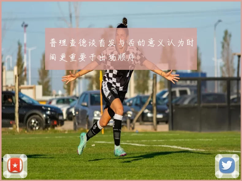 普理查德谈首发与否的意义认为时间更重要于出场顺序