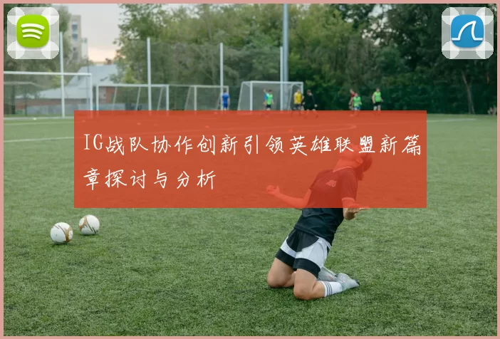 IG战队协作创新引领英雄联盟新篇章探讨与分析