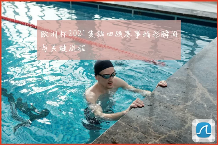 欧洲杯2021集锦回顾赛事精彩瞬间与关键进程