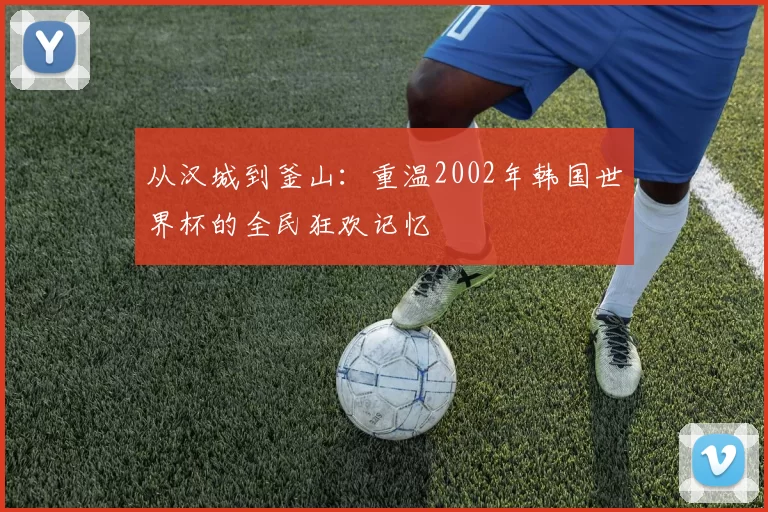 从汉城到釜山:重温2002年韩国世界杯的全民狂欢记忆
