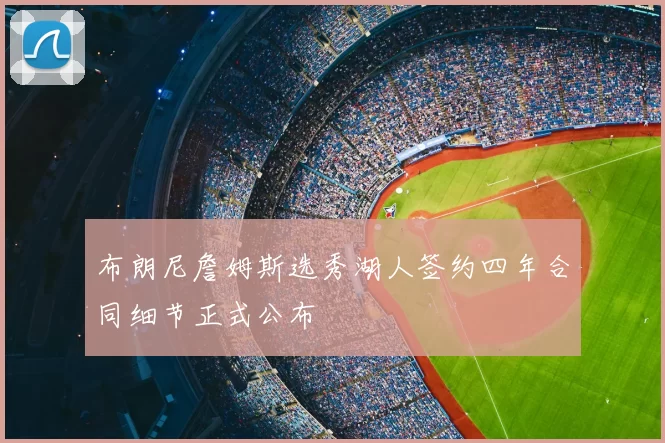 布朗尼詹姆斯选秀湖人签约四年合同细节正式公布