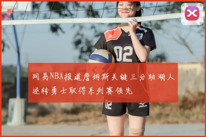 网易NBA报道詹姆斯关键三分助湖人逆转勇士取得系列赛领先