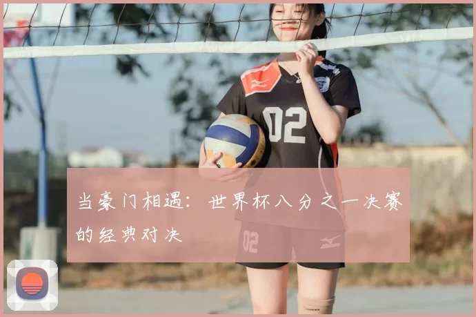 当豪门相遇：世界杯八分之一决赛的经典对决
