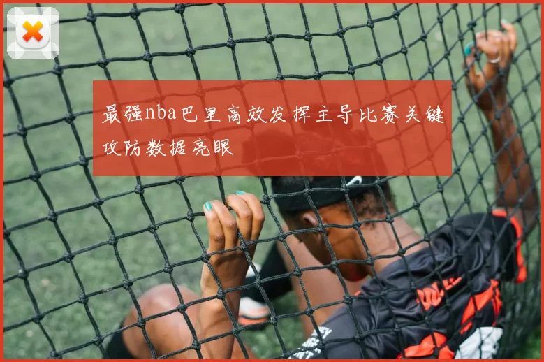 最强nba巴里高效发挥主导比赛关键攻防数据亮眼