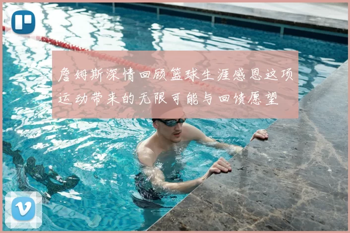 詹姆斯深情回顾篮球生涯感恩这项运动带来的无限可能与回馈愿望