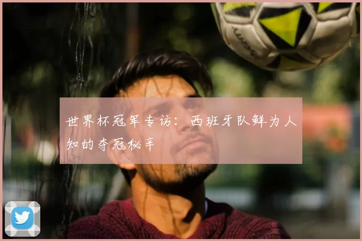 世界杯冠军专访：西班牙队鲜为人知的夺冠秘辛