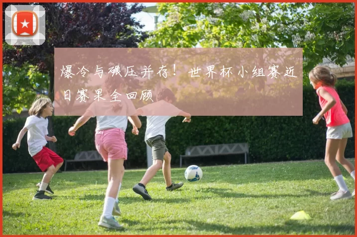 爆冷与碾压并存!世界杯小组赛近日赛果全回顾
