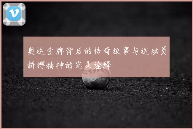 奥运金牌背后的传奇故事与运动员拼搏精神的完美诠释