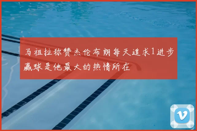 马祖拉称赞杰伦布朗每天追求1进步赢球是他最大的热情所在